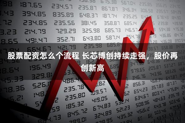 股票配资怎么个流程 长芯博创持续走强，股价再创新高