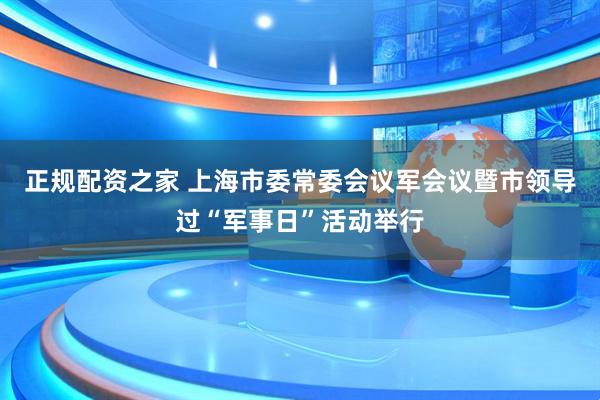 正规配资之家 上海市委常委会议军会议暨市领导过“军事日”活动举行