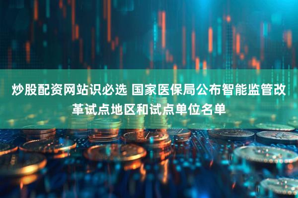炒股配资网站识必选 国家医保局公布智能监管改革试点地区和试点单位名单