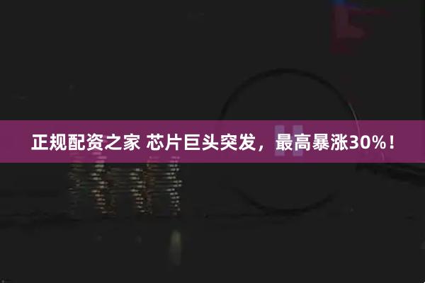 正规配资之家 芯片巨头突发，最高暴涨30%！