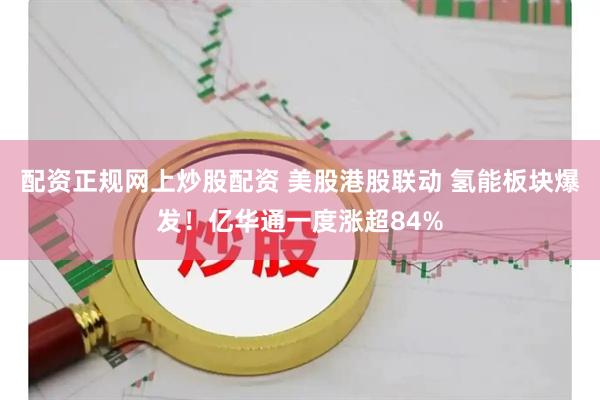 配资正规网上炒股配资 美股港股联动 氢能板块爆发！亿华通一度涨超84%