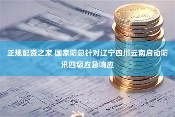 正规配资之家 国家防总针对辽宁四川云南启动防汛四级应急响应