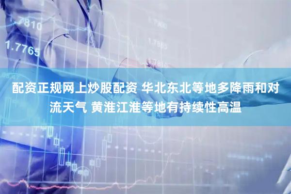 配资正规网上炒股配资 华北东北等地多降雨和对流天气 黄淮江淮等地有持续性高温