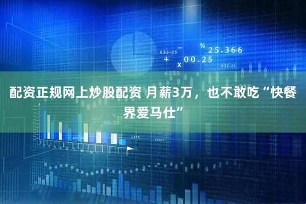 配资正规网上炒股配资 月薪3万，也不敢吃“快餐界爱马仕”