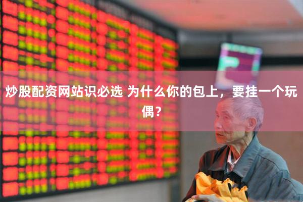 炒股配资网站识必选 为什么你的包上，要挂一个玩偶？
