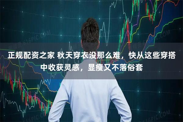 正规配资之家 秋天穿衣没那么难，快从这些穿搭中收获灵感，显瘦又不落俗套