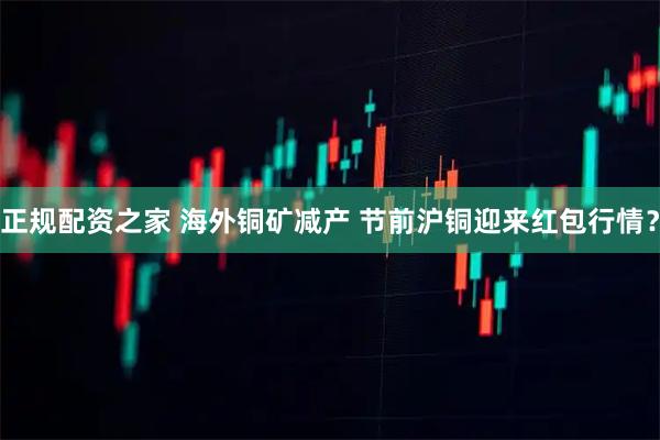 正规配资之家 海外铜矿减产 节前沪铜迎来红包行情？