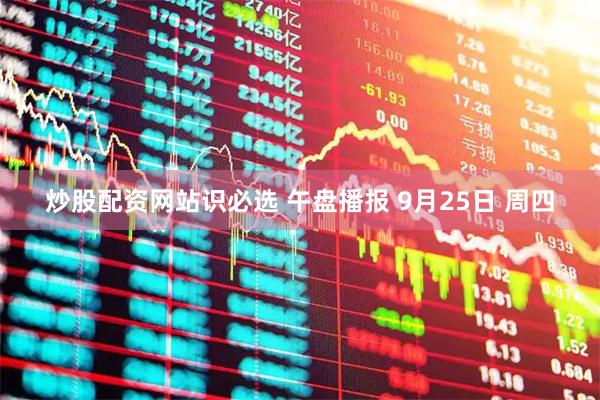 炒股配资网站识必选 午盘播报 9月25日 周四