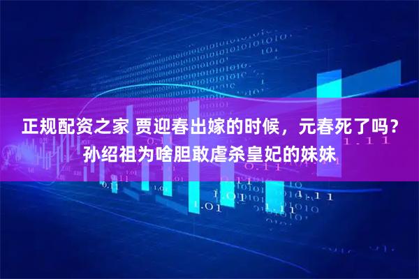 正规配资之家 贾迎春出嫁的时候，元春死了吗？孙绍祖为啥胆敢虐杀皇妃的妹妹
