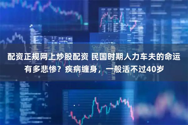 配资正规网上炒股配资 民国时期人力车夫的命运有多悲惨？疾病缠身，一般活不过40岁