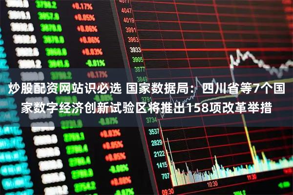 炒股配资网站识必选 国家数据局：四川省等7个国家数字经济创新试验区将推出158项改革举措