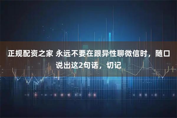 正规配资之家 永远不要在跟异性聊微信时，随口说出这2句话，切记