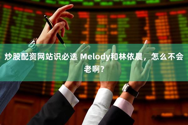 炒股配资网站识必选 Melody和林依晨，怎么不会老啊？