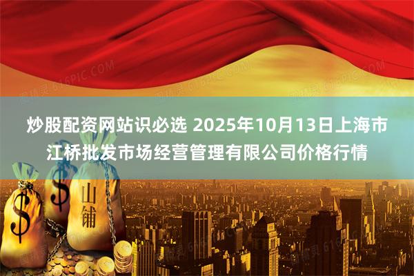 炒股配资网站识必选 2025年10月13日上海市江桥批发市场经营管理有限公司价格行情