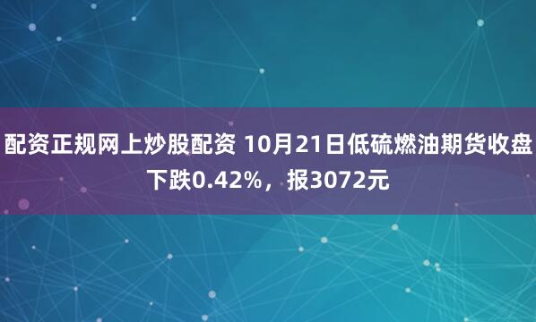 配资正规网上炒股配资 10月21日低硫燃油期货收盘下跌0.42%，报3072元