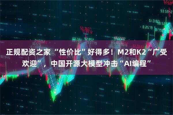 正规配资之家 “性价比”好得多！M2和K2“广受欢迎”，中国开源大模型冲击“AI编程”