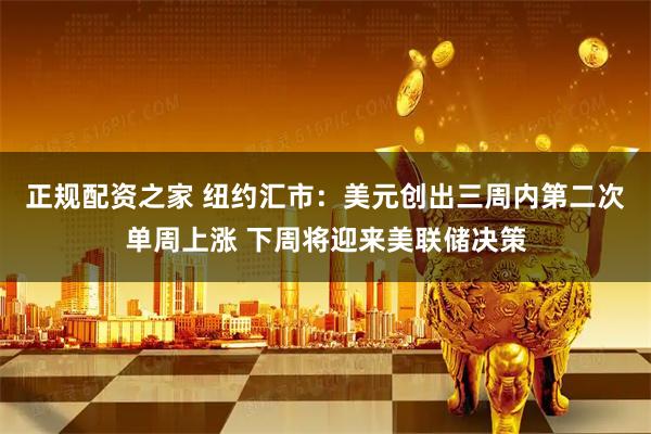正规配资之家 纽约汇市：美元创出三周内第二次单周上涨 下周将迎来美联储决策