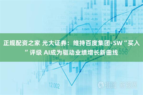 正规配资之家 光大证券：维持百度集团-SW“买入”评级 AI成为驱动业绩增长新曲线